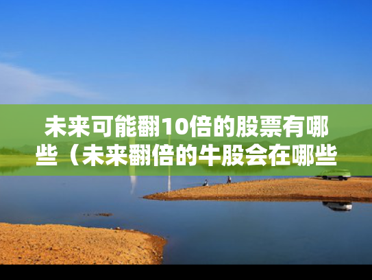 未来可能翻10倍的股票有哪些（未来翻倍的牛股会在哪些行业中产生）