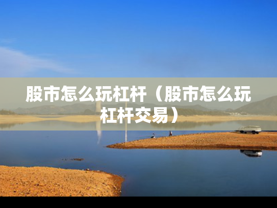 股市怎么玩杠杆（股市怎么玩杠杆交易）