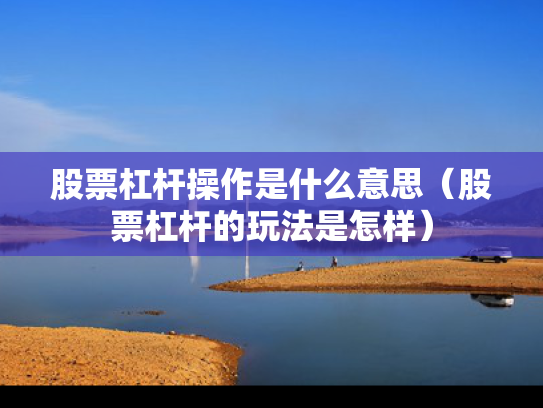 股票杠杆操作是什么意思（股票杠杆的玩法是怎样）