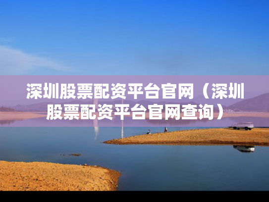 深圳股票配资平台官网（深圳股票配资平台官网查询）