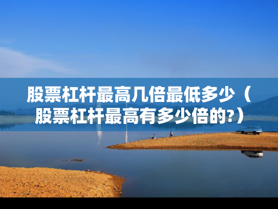 股票杠杆最高几倍最低多少（股票杠杆最高有多少倍的?）