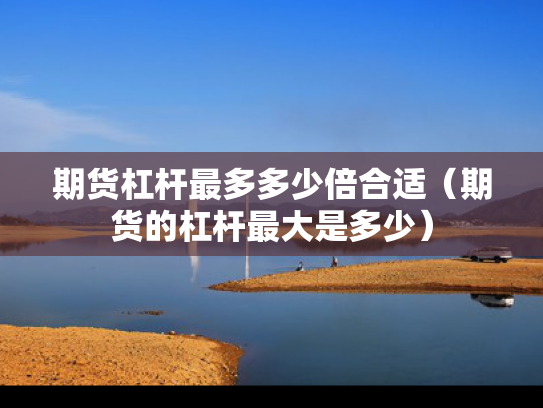 期货杠杆最多多少倍合适（期货的杠杆最大是多少）