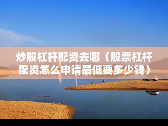 炒股杠杆配资去哪（股票杠杆配资怎么申请最低要多少钱）