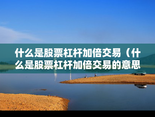 什么是股票杠杆加倍交易（什么是股票杠杆加倍交易的意思）