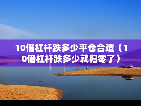 10倍杠杆跌多少平仓合适（10倍杠杆跌多少就归零了）