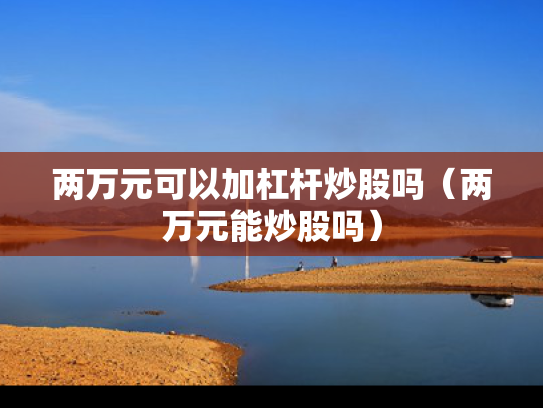 两万元可以加杠杆炒股吗（两万元能炒股吗）