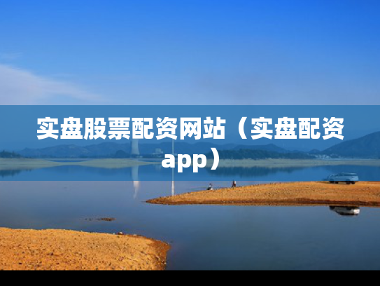 实盘股票配资网站（实盘配资app）