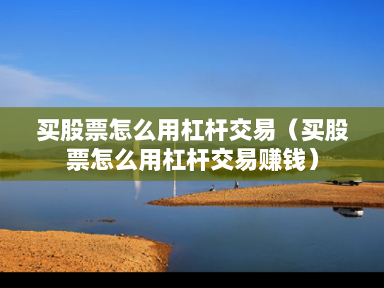买股票怎么用杠杆交易（买股票怎么用杠杆交易赚钱）