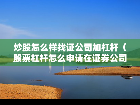 炒股怎么样找证公司加杠杆（股票杠杆怎么申请在证券公司）
