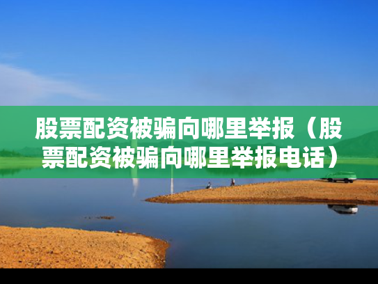 股票配资被骗向哪里举报（股票配资被骗向哪里举报电话）
