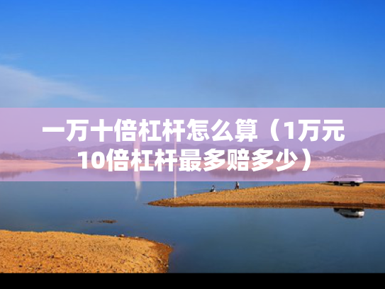 一万十倍杠杆怎么算（1万元10倍杠杆最多赔多少）