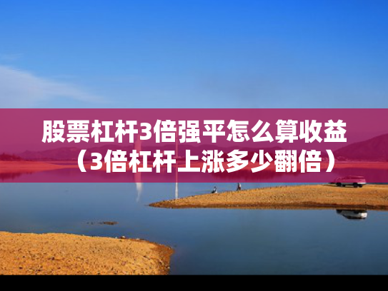 股票杠杆3倍强平怎么算收益（3倍杠杆上涨多少翻倍）
