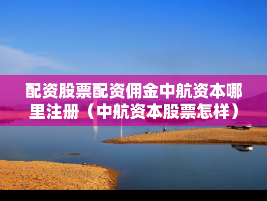 配资股票配资佣金中航资本哪里注册（中航资本股票怎样）