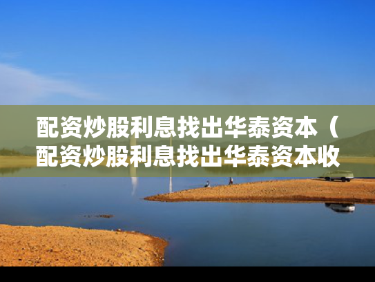 配资炒股利息找出华泰资本（配资炒股利息找出华泰资本收益）