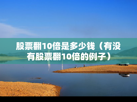 股票翻10倍是多少钱（有没有股票翻10倍的例子）
