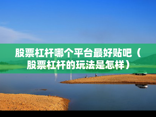 股票杠杆哪个平台最好贴吧（股票杠杆的玩法是怎样）