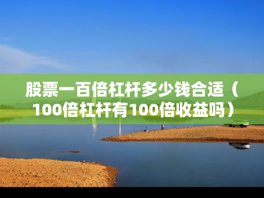 股票一百倍杠杆多少钱合适（100倍杠杆有100倍收益吗）
