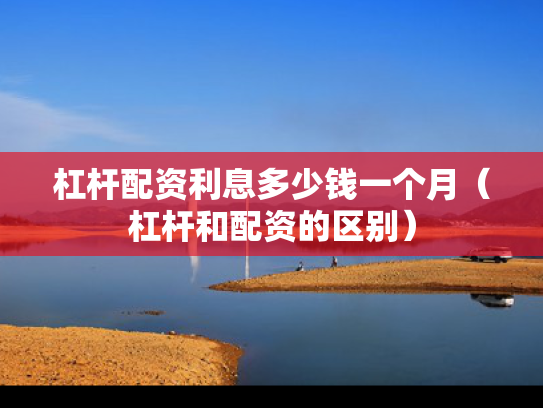 杠杆配资利息多少钱一个月（杠杆和配资的区别）