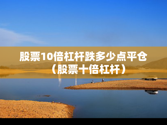 股票10倍杠杆跌多少点平仓（股票十倍杠杆）