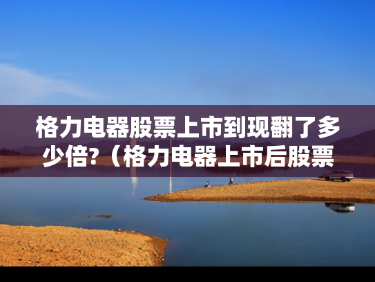 格力电器股票上市到现翻了多少倍?（格力电器上市后股票）