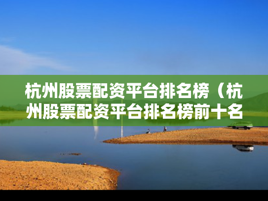 杭州股票配资平台排名榜（杭州股票配资平台排名榜前十名）