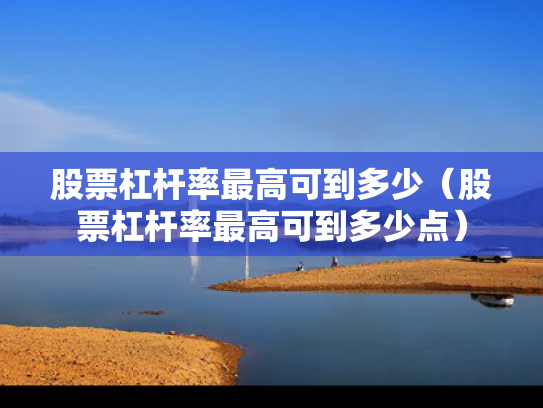 股票杠杆率最高可到多少（股票杠杆率最高可到多少点）