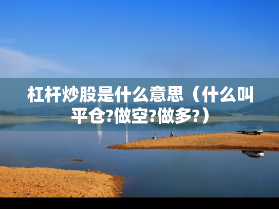 杠杆炒股是什么意思（什么叫平仓?做空?做多?）