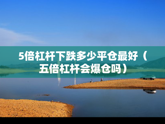 5倍杠杆下跌多少平仓最好（五倍杠杆会爆仓吗）