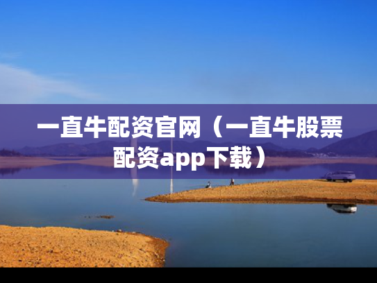 一直牛配资官网（一直牛股票配资app下载）