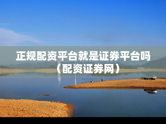 正规配资平台就是证券平台吗（配资证券网）