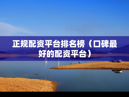 正规配资平台排名榜（口碑最好的配资平台）