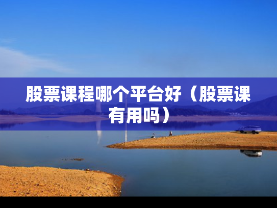 股票课程哪个平台好（股票课有用吗）