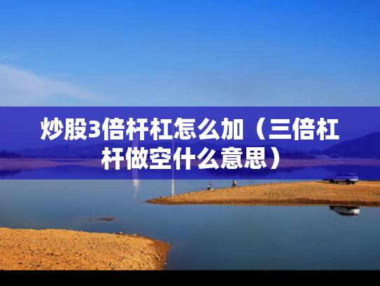炒股3倍杆杠怎么加（三倍杠杆做空什么意思）