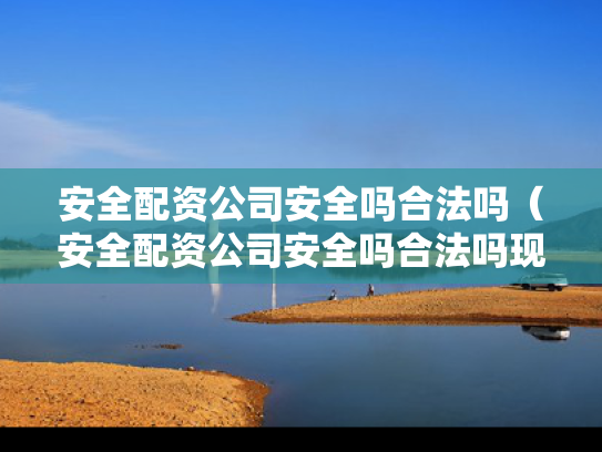 安全配资公司安全吗合法吗（安全配资公司安全吗合法吗现在）