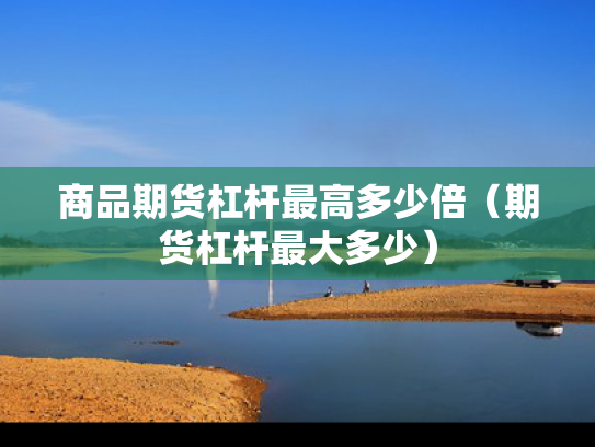 商品期货杠杆最高多少倍（期货杠杆最大多少）
