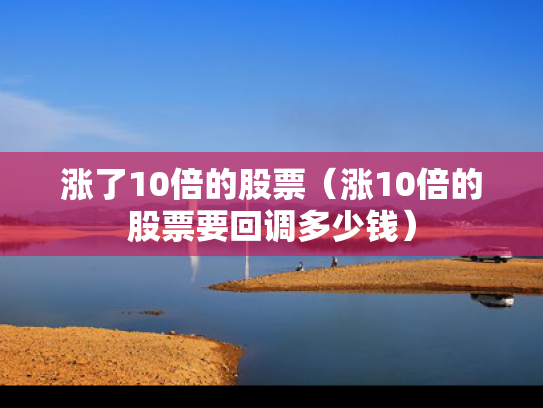 涨了10倍的股票（涨10倍的股票要回调多少钱）