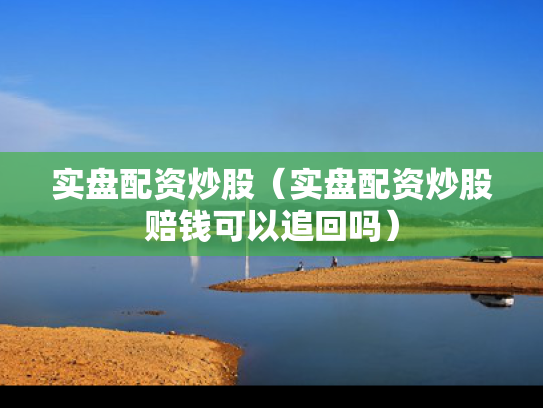 实盘配资炒股（实盘配资炒股赔钱可以追回吗）