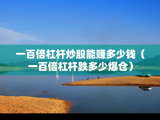 一百倍杠杆炒股能赚多少钱（一百倍杠杆跌多少爆仓）