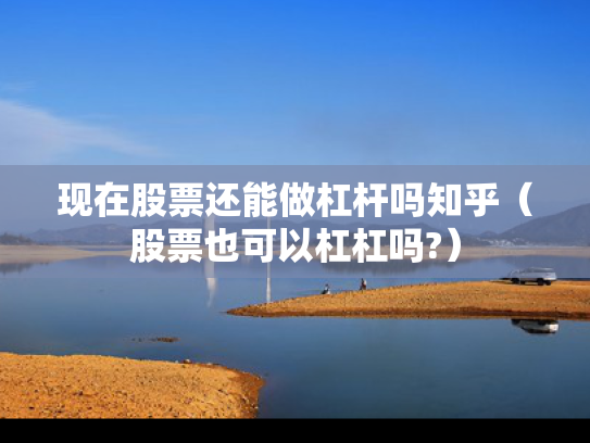 现在股票还能做杠杆吗知乎（股票也可以杠杠吗?）