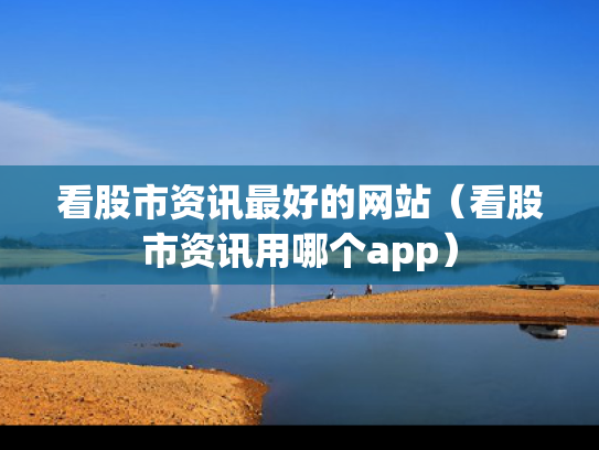 看股市资讯最好的网站（看股市资讯用哪个app）
