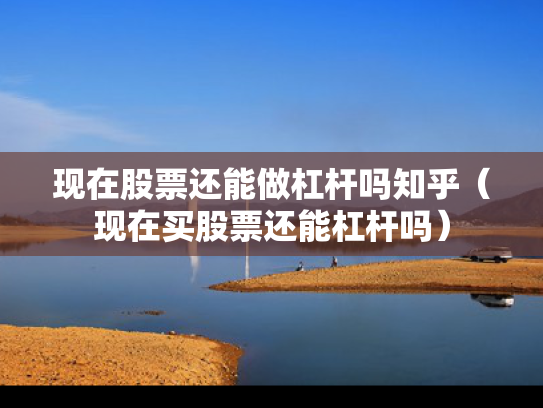 现在股票还能做杠杆吗知乎（现在买股票还能杠杆吗）