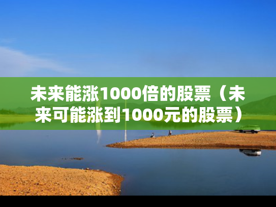 未来能涨1000倍的股票（未来可能涨到1000元的股票）