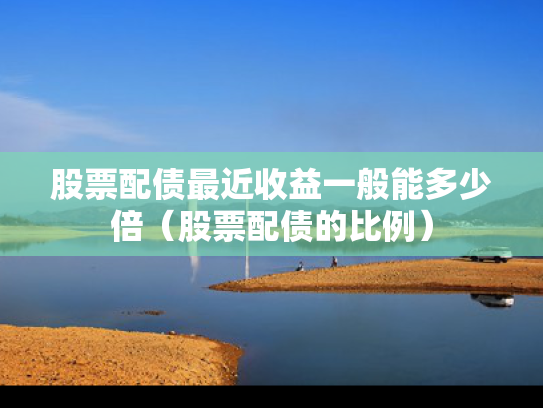 股票配债最近收益一般能多少倍（股票配债的比例）