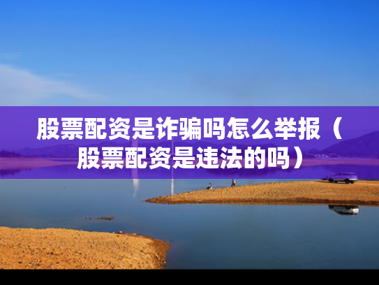 股票配资是诈骗吗怎么举报（股票配资是违法的吗）
