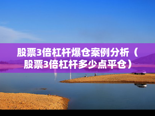 股票3倍杠杆爆仓案例分析（股票3倍杠杆多少点平仓）