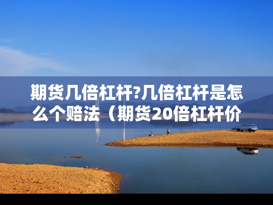 期货几倍杠杆?几倍杠杆是怎么个赔法（期货20倍杠杆价格涨5%本金翻倍）
