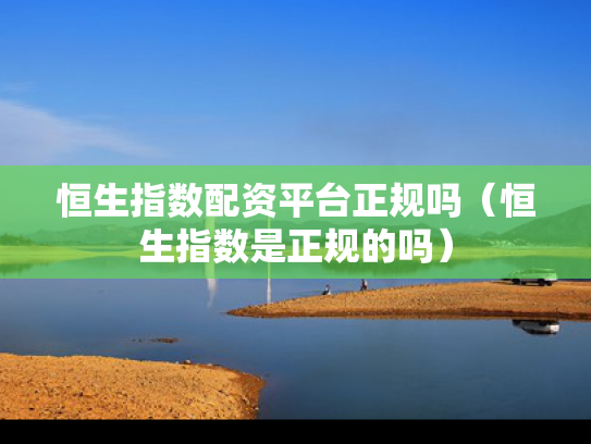 恒生指数配资平台正规吗（恒生指数是正规的吗）