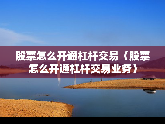 股票怎么开通杠杆交易（股票怎么开通杠杆交易业务）