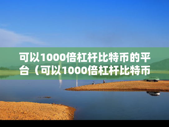 可以1000倍杠杆比特币的平台（可以1000倍杠杆比特币的平台有哪些）