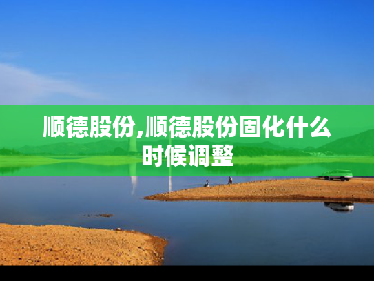 顺德股份,顺德股份固化什么时候调整